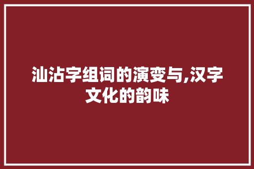 汕沾字组词的演变与,汉字文化的韵味