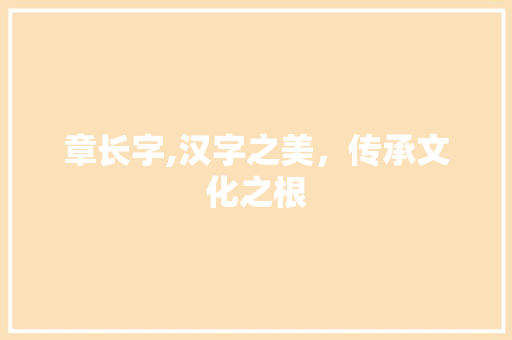 章长字,汉字之美，传承文化之根