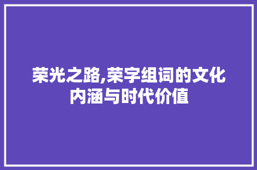 荣光之路,荣字组词的文化内涵与时代价值