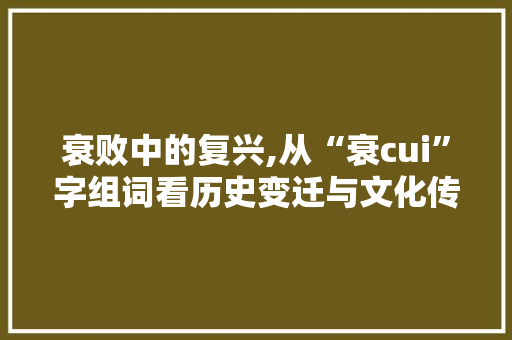 衰败中的复兴,从“衰cui”字组词看历史变迁与文化传承
