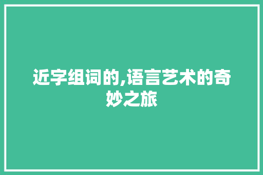 近字组词的,语言艺术的奇妙之旅