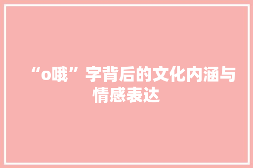“o哦”字背后的文化内涵与情感表达