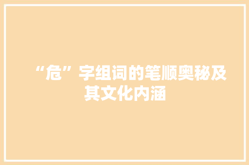 “危”字组词的笔顺奥秘及其文化内涵