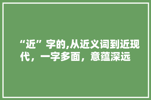 “近”字的,从近义词到近现代，一字多面，意蕴深远