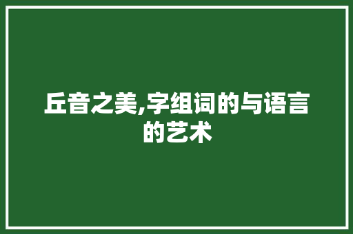 丘音之美,字组词的与语言的艺术