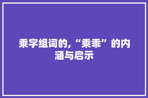 乘字组词的,“乘乖”的内涵与启示