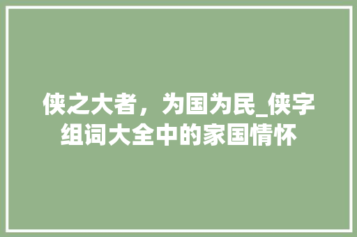 侠之大者，为国为民_侠字组词大全中的家国情怀