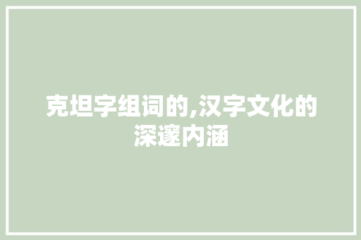 克坦字组词的,汉字文化的深邃内涵