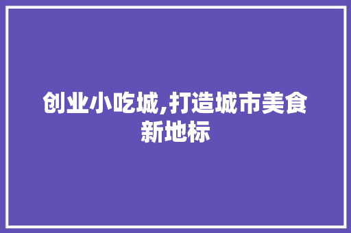 创业小吃城,打造城市美食新地标