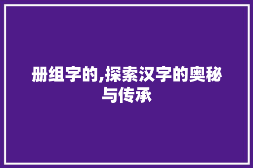 册组字的,探索汉字的奥秘与传承
