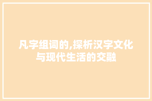 凡字组词的,探析汉字文化与现代生活的交融 工作类