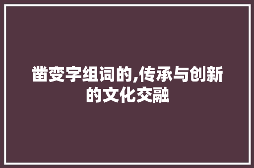 凿变字组词的,传承与创新的文化交融 生活随笔