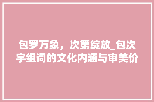 包罗万象，次第绽放_包次字组词的文化内涵与审美价值