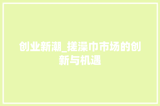 创业新潮_搓澡巾市场的创新与机遇