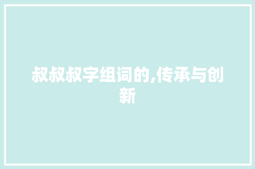 叔叔叔字组词的,传承与创新