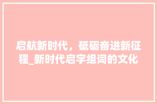 启航新时代，砥砺奋进新征程_新时代启字组词的文化内涵与方法价值