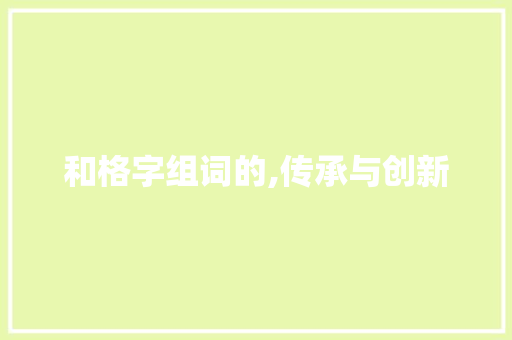 和格字组词的,传承与创新
