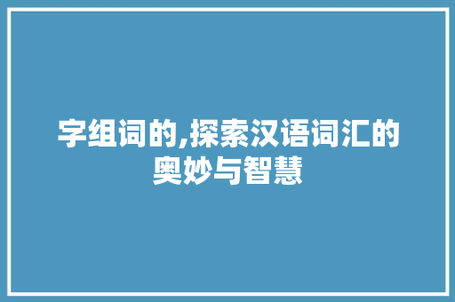 字组词的,探索汉语词汇的奥妙与智慧