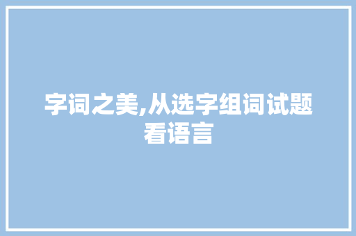 字词之美,从选字组词试题看语言