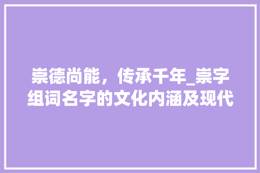 崇德尚能，传承千年_崇字组词名字的文化内涵及现代价值