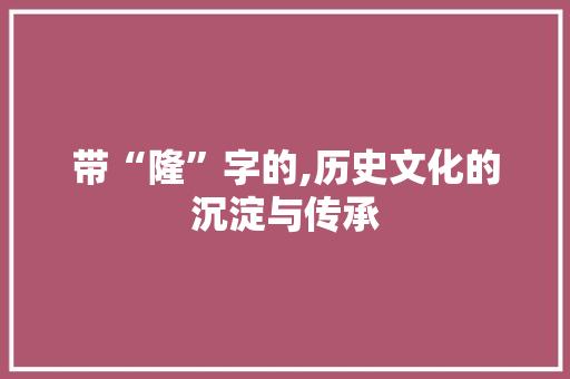 带“隆”字的,历史文化的沉淀与传承