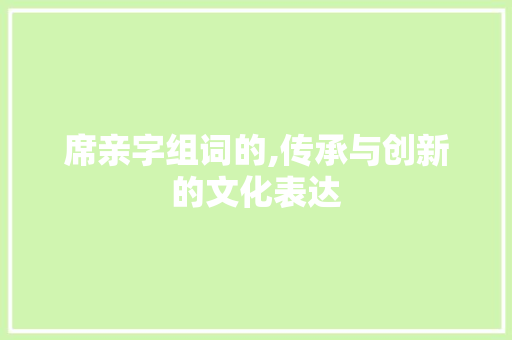 席亲字组词的,传承与创新的文化表达