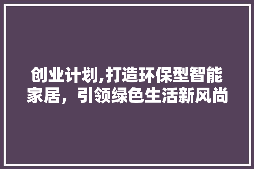创业计划,打造环保型智能家居，引领绿色生活新风尚