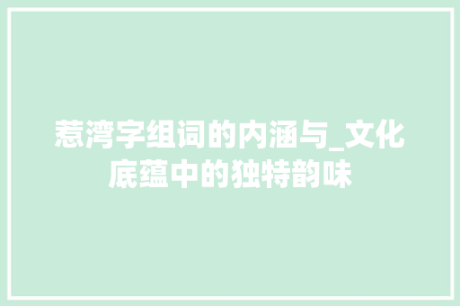 惹湾字组词的内涵与_文化底蕴中的独特韵味