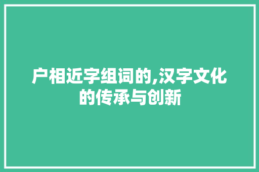 户相近字组词的,汉字文化的传承与创新