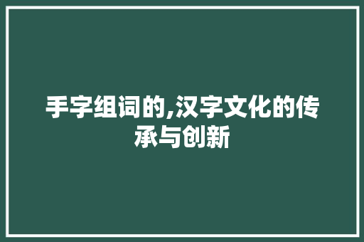 手字组词的,汉字文化的传承与创新