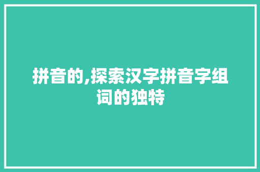 拼音的,探索汉字拼音字组词的独特