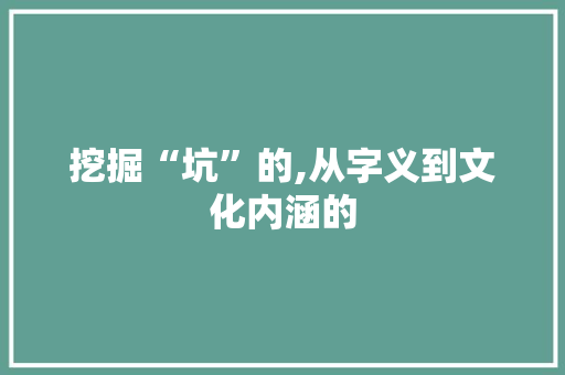 挖掘“坑”的,从字义到文化内涵的