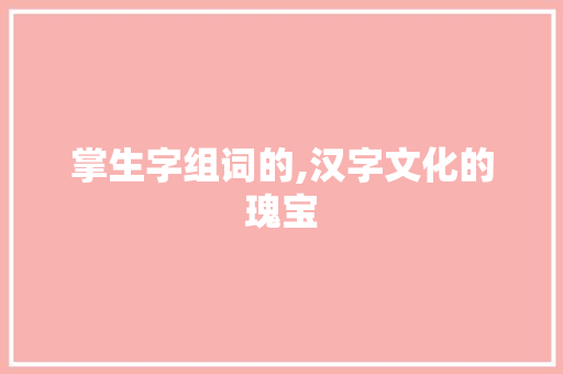 掌生字组词的,汉字文化的瑰宝