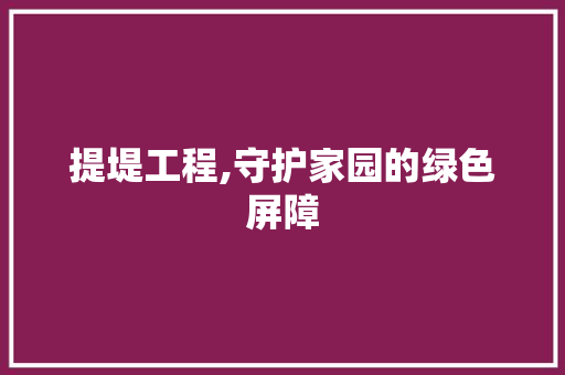 提堤工程,守护家园的绿色屏障