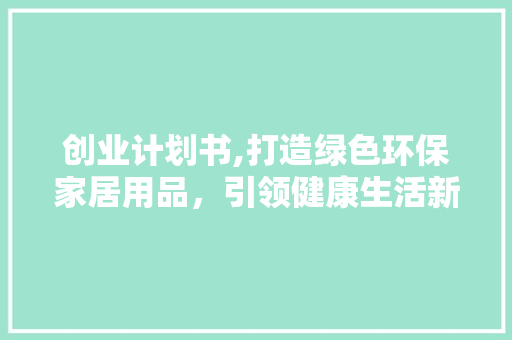 创业计划书,打造绿色环保家居用品，引领健康生活新潮流