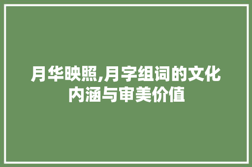 月华映照,月字组词的文化内涵与审美价值