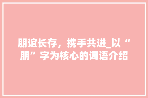 朋谊长存，携手共进_以“朋”字为核心的词语介绍