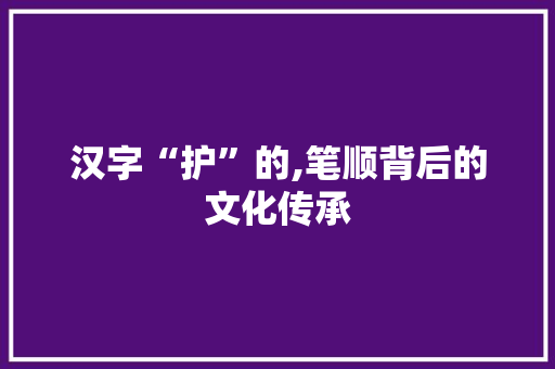 汉字“护”的,笔顺背后的文化传承