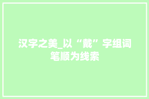 汉字之美_以“戴”字组词笔顺为线索