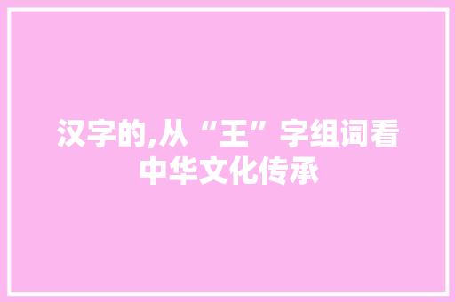 汉字的,从“王”字组词看中华文化传承 工作报告