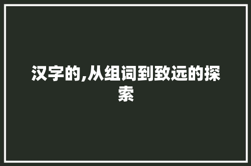 汉字的,从组词到致远的探索