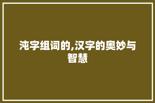 沌字组词的,汉字的奥妙与智慧