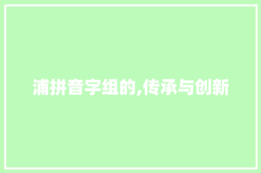 浦拼音字组的,传承与创新