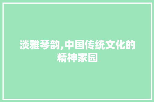 淡雅琴韵,中国传统文化的精神家园