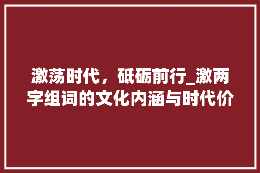 激荡时代，砥砺前行_激两字组词的文化内涵与时代价值