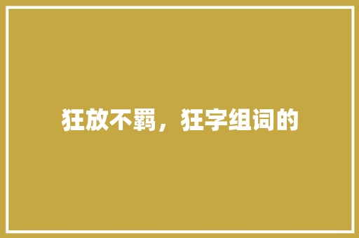狂放不羁，狂字组词的 生活感悟