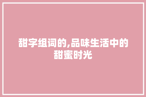 甜字组词的,品味生活中的甜蜜时光
