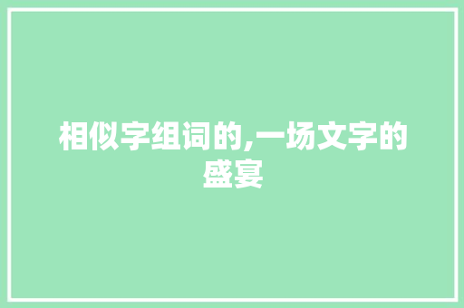 相似字组词的,一场文字的盛宴