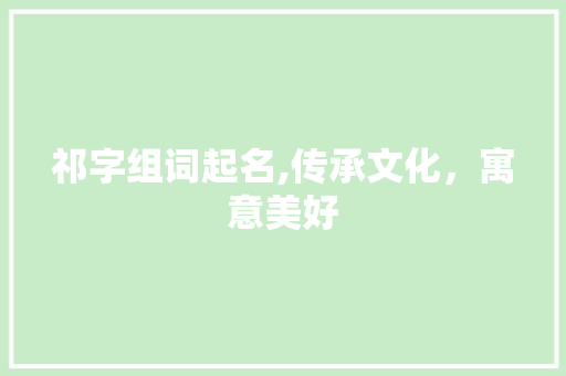祁字组词起名,传承文化，寓意美好