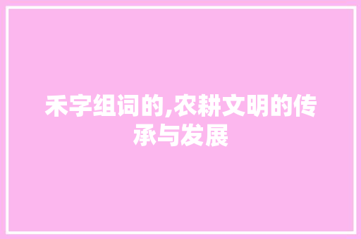 禾字组词的,农耕文明的传承与发展